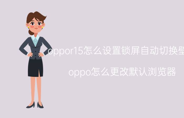 oppor15怎么设置锁屏自动切换壁纸 oppo怎么更改默认浏览器？